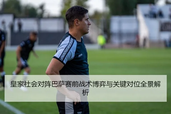 皇家社会对阵巴萨赛前战术博弈与关键对位全景解析