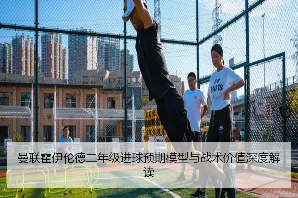 曼联霍伊伦德二年级进球预期模型与战术价值深度解读 - kaiyun