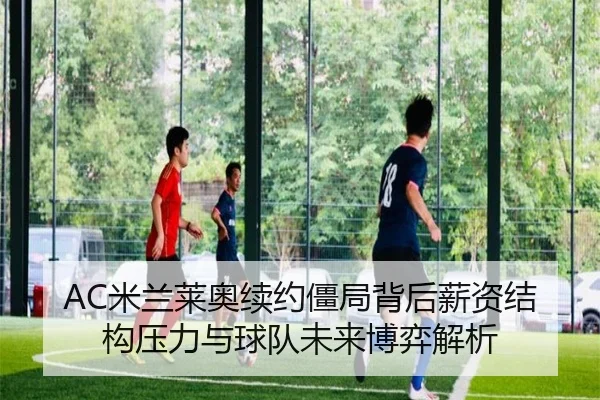 AC米兰莱奥续约僵局背后薪资结构压力与球队未来博弈解析（kaiyun）