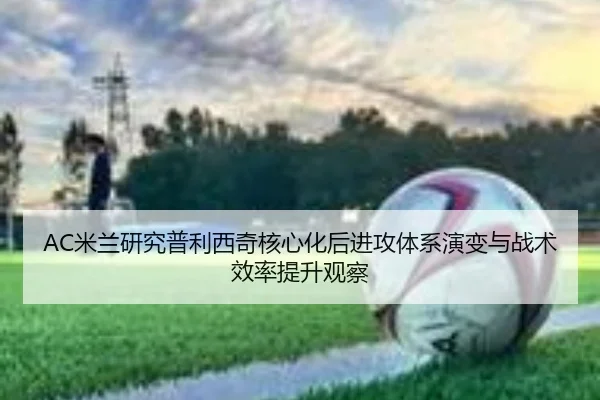AC米兰研究普利西奇核心化后进攻体系演变与战术效率提升观察 - kaiyun