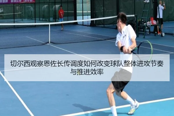 切尔西观察恩佐长传调度如何改变球队整体进攻节奏与推进效率 - kaiyun