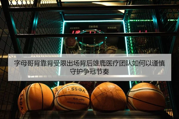 字母哥背靠背受限出场背后雄鹿医疗团队如何以谨慎守护争冠节奏 - kaiyun