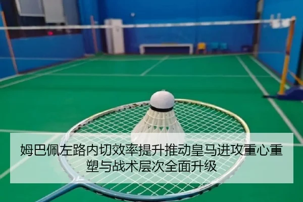 姆巴佩左路内切效率提升推动皇马进攻重心重塑与战术层次全面升级 - kaiyun