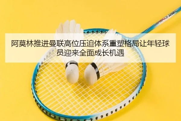阿莫林推进曼联高位压迫体系重塑格局让年轻球员迎来全面成长机遇 - kaiyun